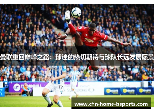 曼联重回巅峰之路:球迷的热切期待与球队长远发展愿景 曼联重回巅峰之路:球迷的热切期待与球队长远发展愿景