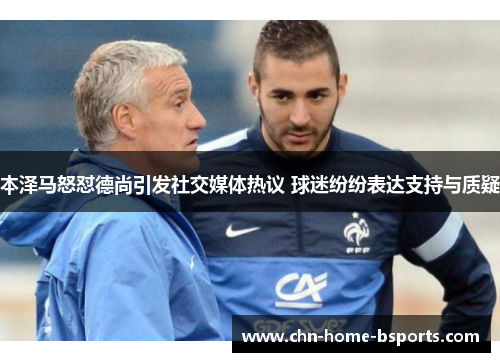 本泽马怒怼德尚引发社交媒体热议 球迷纷纷表达支持与质疑