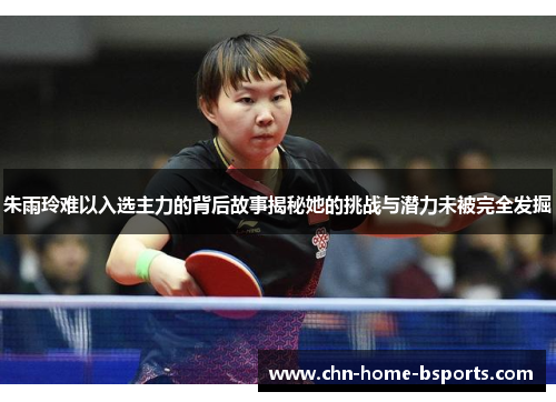 朱雨玲难以入选主力的背后故事揭秘她的挑战与潜力未被完全发掘 朱雨玲难以入选主力的背后故事揭秘她的挑战与潜力未被完全发掘