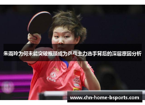 朱雨玲为何未能突破瓶颈成为乒乓主力选手背后的深层原因分析 朱雨玲为何未能突破瓶颈成为乒乓主力选手背后的深层原因分析