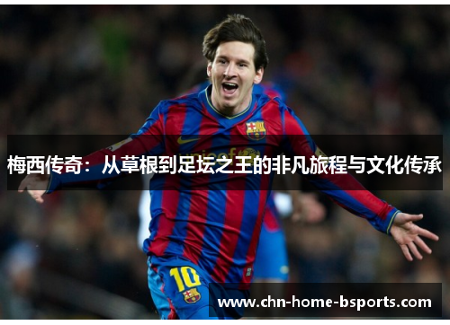 梅西传奇:从草根到足坛之王的非凡旅程与文化传承 梅西传奇:从草根到足坛之王的非凡旅程与文化传承