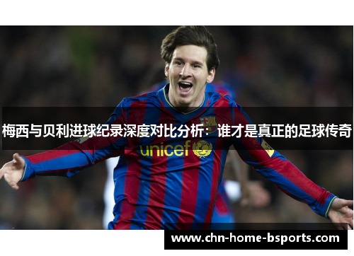 梅西与贝利进球纪录深度对比分析:谁才是真正的足球传奇 梅西与贝利进球纪录深度对比分析:谁才是真正的足球传奇