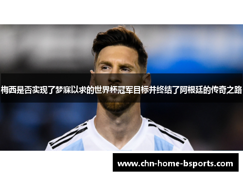 梅西是否实现了梦寐以求的世界杯冠军目标并终结了阿根廷的传奇之路