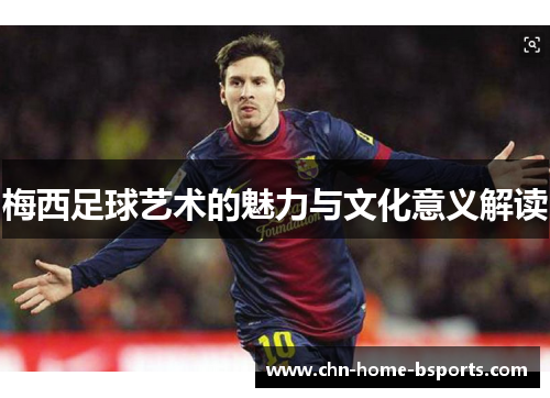 梅西足球艺术的魅力与文化意义解读 梅西足球艺术的魅力与文化意义解读
