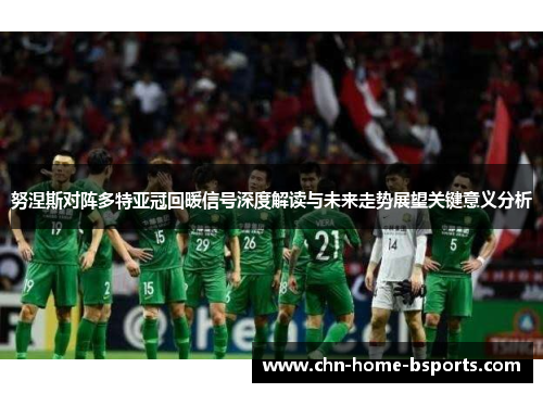 努涅斯对阵多特亚冠回暖信号深度解读与未来走势展望关键意义分析 努涅斯对阵多特亚冠回暖信号深度解读与未来走势展望关键意义分析