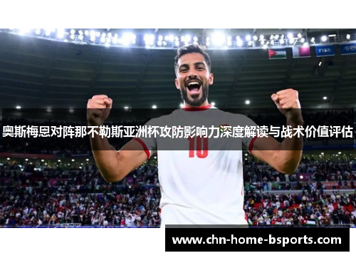 奥斯梅恩对阵那不勒斯亚洲杯攻防影响力深度解读与战术价值评估 奥斯梅恩对阵那不勒斯亚洲杯攻防影响力深度解读与战术价值评估