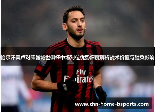 恰尔汗奥卢对阵曼城世俱杯中场对位优势深度解析战术价值与胜负影响