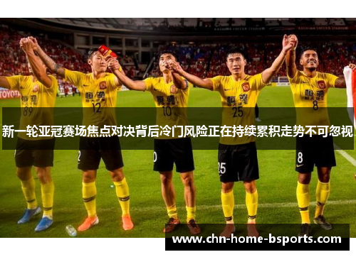 新一轮亚冠赛场焦点对决背后冷门风险正在持续累积走势不可忽视