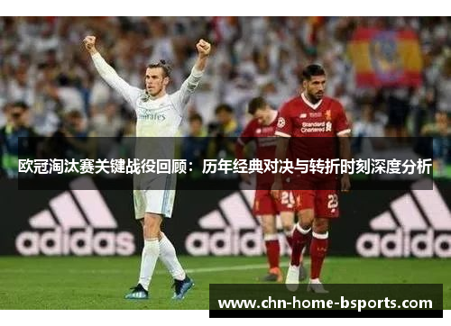 欧冠淘汰赛关键战役回顾：历年经典对决与转折时刻深度分析