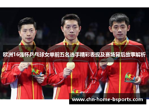 欧洲16强杯乒乓球女单前五名选手精彩表现及赛场背后故事解析