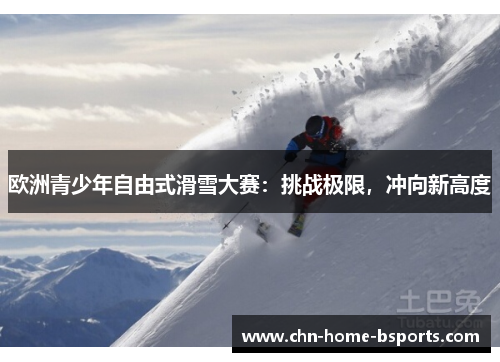 欧洲青少年自由式滑雪大赛：挑战极限，冲向新高度