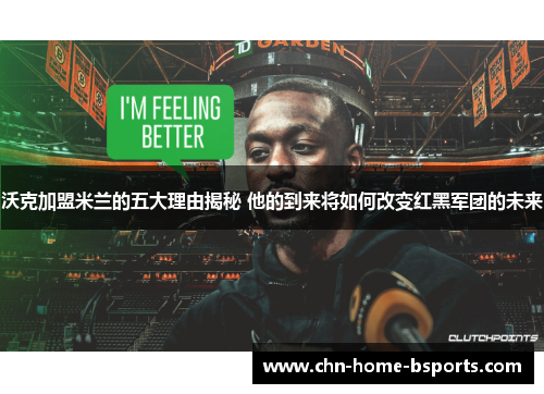 沃克加盟米兰的五大理由揭秘 他的到来将如何改变红黑军团的未来