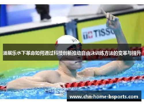 潘展乐水下革命如何通过科技创新推动自由泳训练方法的变革与提升 潘展乐水下革命如何通过科技创新推动自由泳训练方法的变革与提升