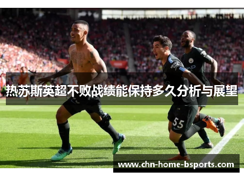 热苏斯英超不败战绩能保持多久分析与展望
