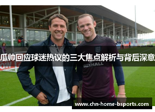 瓜帅回应球迷热议的三大焦点解析与背后深意 瓜帅回应球迷热议的三大焦点解析与背后深意