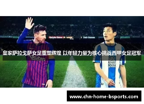 皇家萨拉戈萨女足重塑辉煌 以年轻力量为核心挑战西甲女足冠军 皇家萨拉戈萨女足重塑辉煌 以年轻力量为核心挑战西甲女足冠军