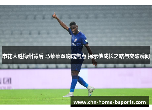 申花大胜梅州背后 马莱莱双响成焦点 揭示他成长之路与突破瞬间