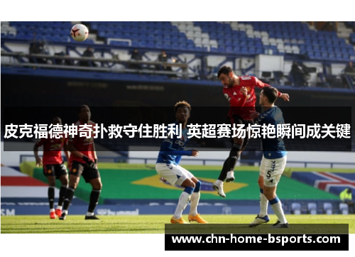 皮克福德神奇扑救守住胜利 英超赛场惊艳瞬间成关键
