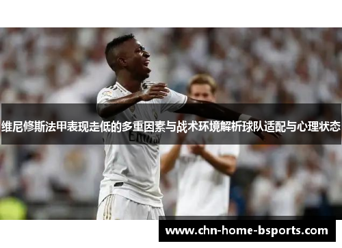 维尼修斯法甲表现走低的多重因素与战术环境解析球队适配与心理状态 维尼修斯法甲表现走低的多重因素与战术环境解析球队适配与心理状态