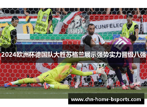 2024欧洲杯德国队大胜苏格兰展示强势实力晋级八强