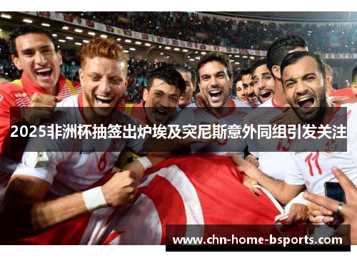 2025非洲杯抽签出炉埃及突尼斯意外同组引发关注 2025非洲杯抽签出炉埃及突尼斯意外同组引发关注