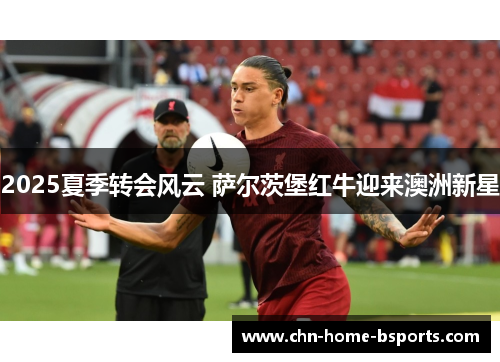 2025夏季转会风云 萨尔茨堡红牛迎来澳洲新星