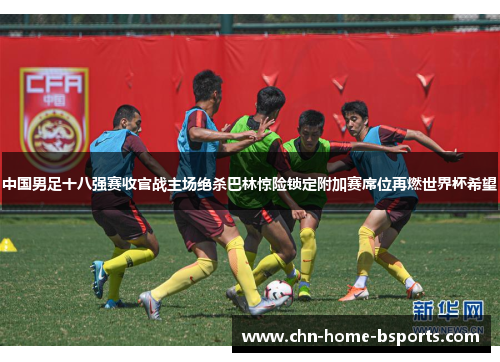 中国男足十八强赛收官战主场绝杀巴林惊险锁定附加赛席位再燃世界杯希望