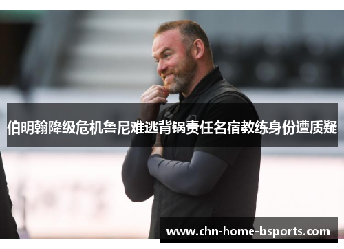 伯明翰降级危机鲁尼难逃背锅责任名宿教练身份遭质疑 伯明翰降级危机鲁尼难逃背锅责任名宿教练身份遭质疑