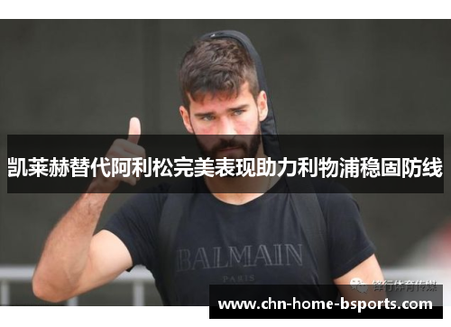 凯莱赫替代阿利松完美表现助力利物浦稳固防线 凯莱赫替代阿利松完美表现助力利物浦稳固防线