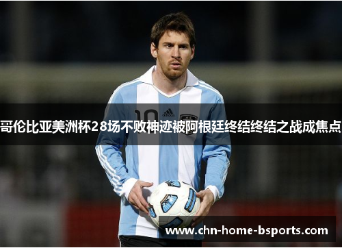 哥伦比亚美洲杯28场不败神迹被阿根廷终结终结之战成焦点 哥伦比亚美洲杯28场不败神迹被阿根廷终结终结之战成焦点