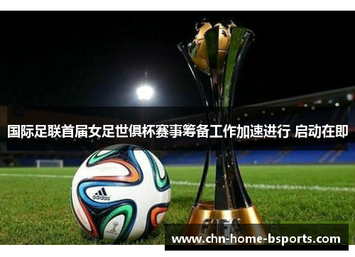 国际足联首届女足世俱杯赛事筹备工作加速进行 启动在即