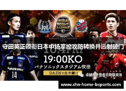 守田英正领衔日本中场掌控攻防转换并远射破门 守田英正领衔日本中场掌控攻防转换并远射破门