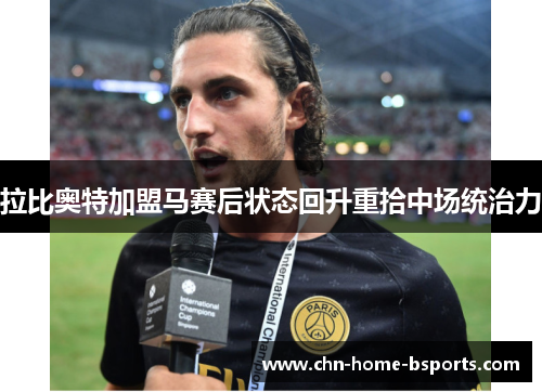 拉比奥特加盟马赛后状态回升重拾中场统治力 拉比奥特加盟马赛后状态回升重拾中场统治力