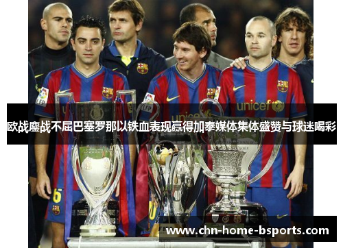 欧战鏖战不屈巴塞罗那以铁血表现赢得加泰媒体集体盛赞与球迷喝彩