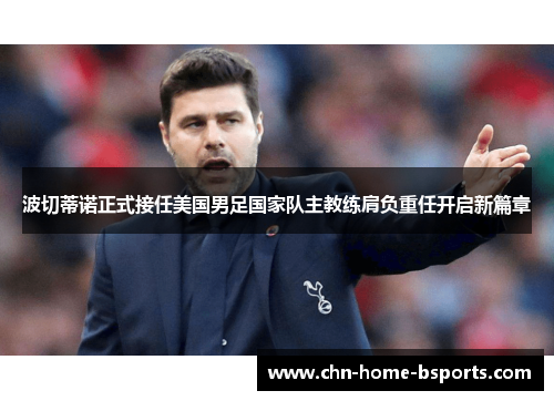 波切蒂诺正式接任美国男足国家队主教练肩负重任开启新篇章 波切蒂诺正式接任美国男足国家队主教练肩负重任开启新篇章