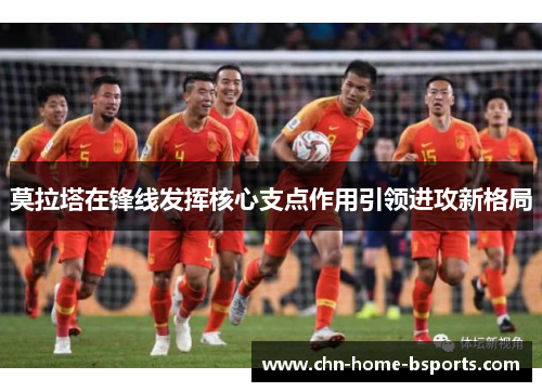 莫拉塔在锋线发挥核心支点作用引领进攻新格局