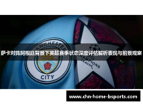 萨卡对阵阿根廷背景下英超赛季状态深度评估解析表现与前景观察