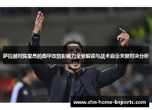 萨拉赫对阵里昂的西甲攻防影响力全景解读与战术启示关键对决分析