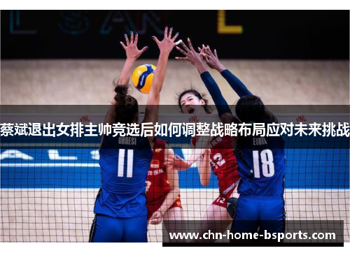 蔡斌退出女排主帅竞选后如何调整战略布局应对未来挑战