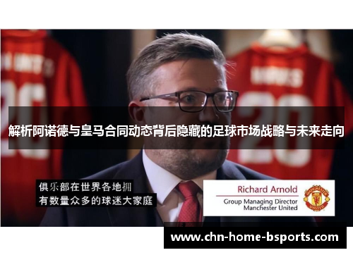 解析阿诺德与皇马合同动态背后隐藏的足球市场战略与未来走向