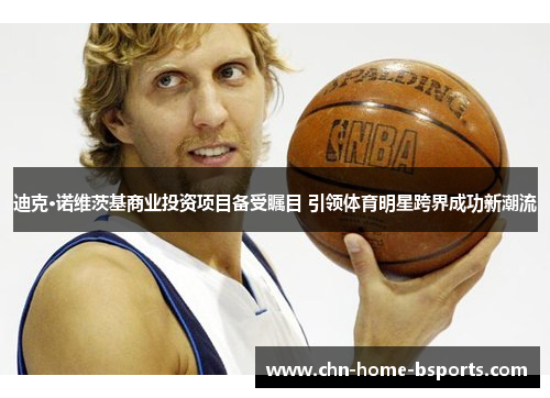 迪克·诺维茨基商业投资项目备受瞩目 引领体育明星跨界成功新潮流