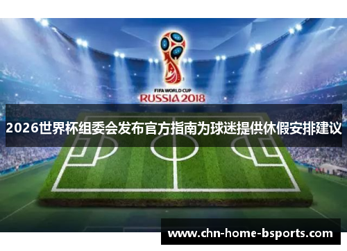 2026世界杯组委会发布官方指南为球迷提供休假安排建议