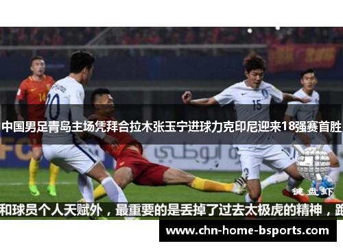 中国男足青岛主场凭拜合拉木张玉宁进球力克印尼迎来18强赛首胜