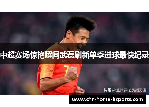 中超赛场惊艳瞬间武磊刷新单季进球最快纪录