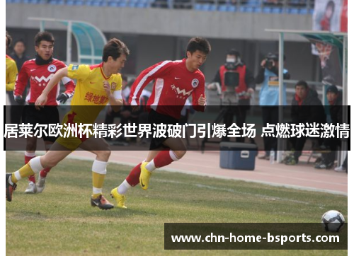 居莱尔欧洲杯精彩世界波破门引爆全场 点燃球迷激情 居莱尔欧洲杯精彩世界波破门引爆全场 点燃球迷激情