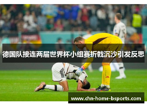 德国队接连两届世界杯小组赛折戟沉沙引发反思 德国队接连两届世界杯小组赛折戟沉沙引发反思
