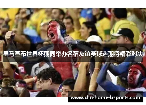 皇马宣布世界杯期间举办名宿友谊赛球迷期待精彩对决 皇马宣布世界杯期间举办名宿友谊赛球迷期待精彩对决