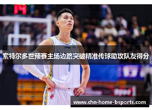 索特尔多世预赛主场边路突破精准传球助攻队友得分 索特尔多世预赛主场边路突破精准传球助攻队友得分